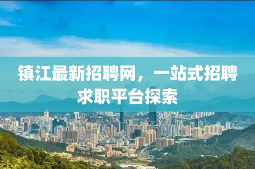 鎮(zhèn)江最新招聘網(wǎng)，一站式招聘求職平臺探索