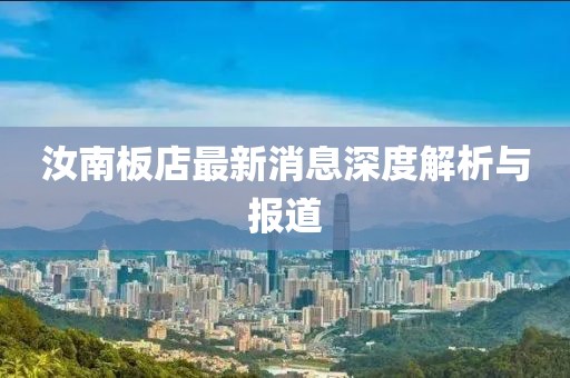汝南板店最新消息深度解析與報(bào)道
