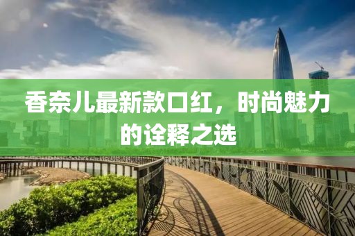 香奈兒最新款口紅，時(shí)尚魅力的詮釋之選