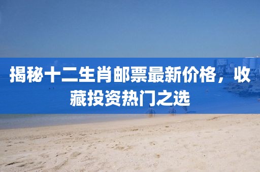 揭秘十二生肖郵票最新價(jià)格，收藏投資熱門之選