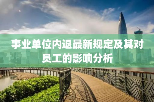 事業(yè)單位內(nèi)退最新規(guī)定及其對員工的影響分析