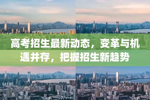 高考招生最新動(dòng)態(tài)，變革與機(jī)遇并存，把握招生新趨勢(shì)