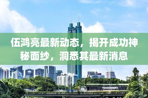 伍鴻亮最新動(dòng)態(tài)，揭開(kāi)成功神秘面紗，洞悉其最新消息