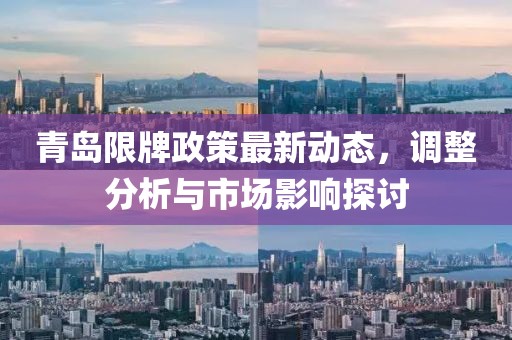 青島限牌政策最新動(dòng)態(tài)，調(diào)整分析與市場(chǎng)影響探討