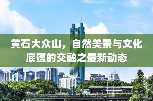 黃石大眾山，自然美景與文化底蘊(yùn)的交融之最新動(dòng)態(tài)