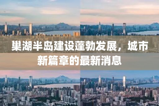 巢湖半島建設(shè)蓬勃發(fā)展，城市新篇章的最新消息