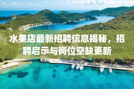 水果店最新招聘信息揭秘，招聘啟示與崗位空缺更新