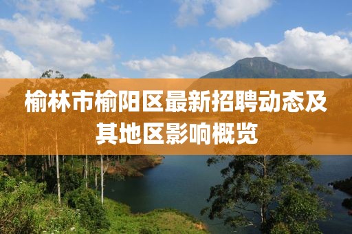 榆林市榆陽區(qū)最新招聘動(dòng)態(tài)及其地區(qū)影響概覽