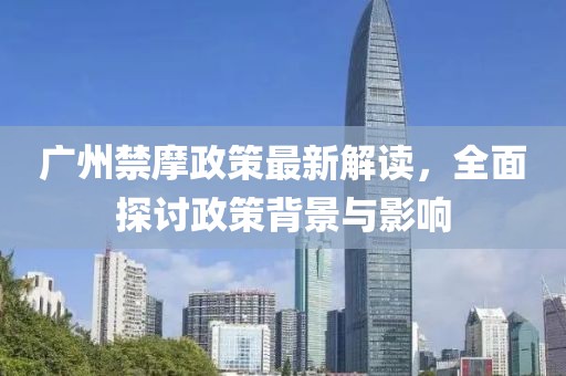 廣州禁摩政策最新解讀，全面探討政策背景與影響