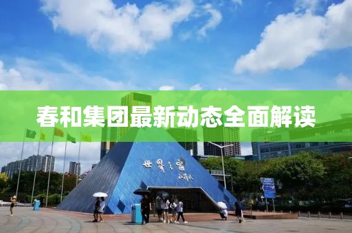 春和集團(tuán)最新動(dòng)態(tài)全面解讀