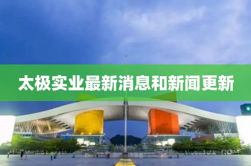 太極實(shí)業(yè)最新消息和新聞更新