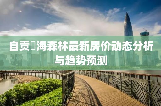 自貢燊海森林最新房價動態(tài)分析與趨勢預測