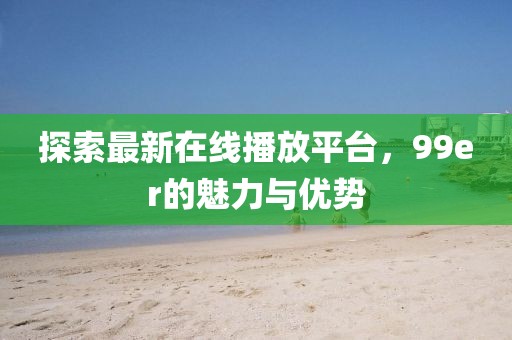 探索最新在線播放平臺，99er的魅力與優(yōu)勢