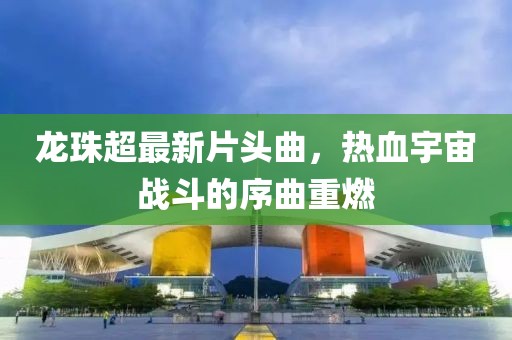 龍珠超最新片頭曲，熱血宇宙戰(zhàn)斗的序曲重燃
