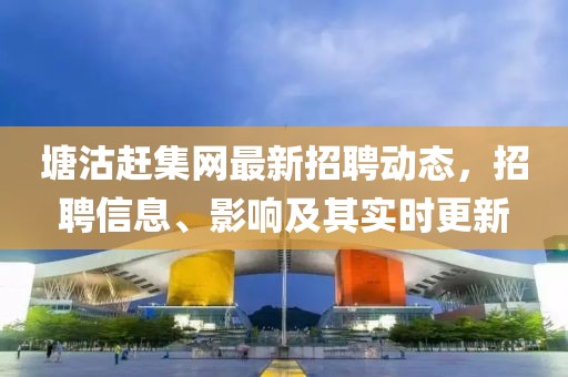 塘沽趕集網(wǎng)最新招聘動態(tài)，招聘信息、影響及其實時更新