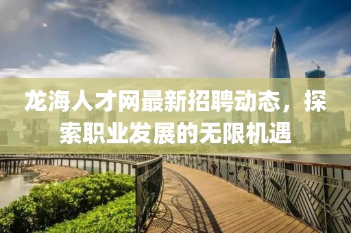 龍海人才網最新招聘動態(tài)，探索職業(yè)發(fā)展的無限機遇