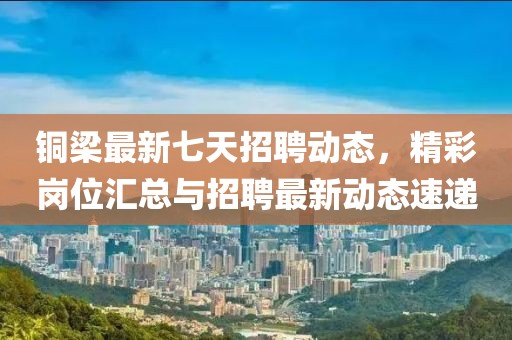 銅梁最新七天招聘動態(tài)，精彩崗位匯總與招聘最新動態(tài)速遞