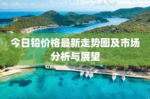 今日鉛價格最新走勢圖及市場分析與展望