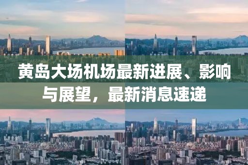 黃島大場(chǎng)機(jī)場(chǎng)最新進(jìn)展、影響與展望，最新消息速遞