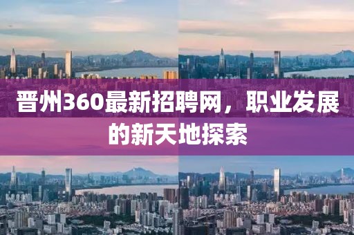 晉州360最新招聘網(wǎng)，職業(yè)發(fā)展的新天地探索