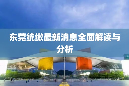 東莞統(tǒng)繳最新消息全面解讀與分析