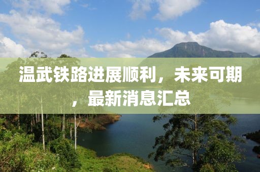 溫武鐵路進(jìn)展順利，未來可期，最新消息匯總