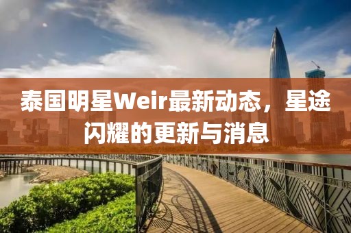 泰國(guó)明星Weir最新動(dòng)態(tài)，星途閃耀的更新與消息