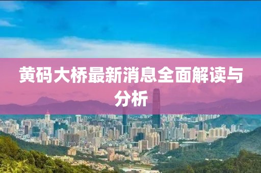 黃碼大橋最新消息全面解讀與分析