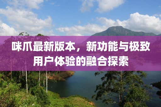 咪爪最新版本，新功能與極致用戶體驗(yàn)的融合探索