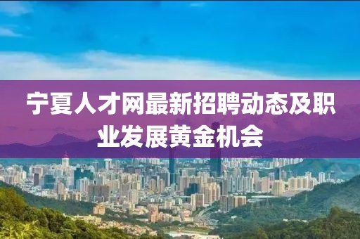 寧夏人才網(wǎng)最新招聘動(dòng)態(tài)及職業(yè)發(fā)展黃金機(jī)會(huì)