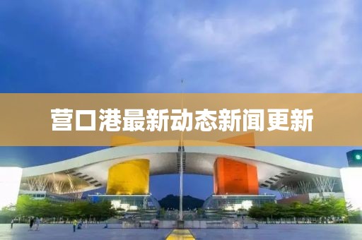 營(yíng)口港最新動(dòng)態(tài)新聞更新