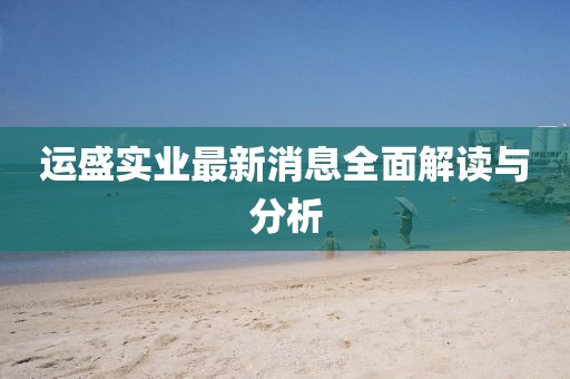 運(yùn)盛實(shí)業(yè)最新消息全面解讀與分析