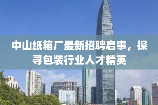 中山紙箱廠最新招聘啟事，探尋包裝行業(yè)人才精英