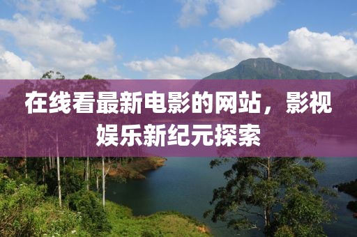 在線看最新電影的網(wǎng)站，影視娛樂新紀元探索