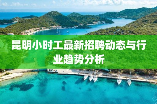 昆明小時工最新招聘動態(tài)與行業(yè)趨勢分析