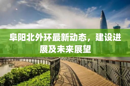阜陽北外環(huán)最新動(dòng)態(tài)，建設(shè)進(jìn)展及未來展望