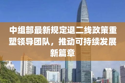 中組部最新規(guī)定退二線政策重塑領(lǐng)導(dǎo)團隊，推動可持續(xù)發(fā)展新篇章