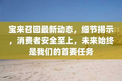 寶來召回最新動態(tài)，細(xì)節(jié)揭示，消費者安全至上，未來始終是我們的首要任務(wù)