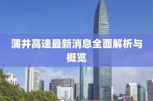 蒲井高速最新消息全面解析與概覽