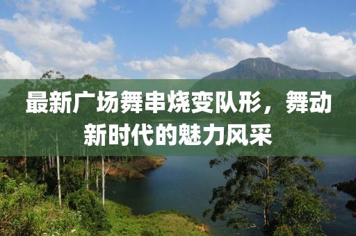 最新廣場(chǎng)舞串燒變隊(duì)形，舞動(dòng)新時(shí)代的魅力風(fēng)采
