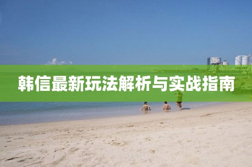 韓信最新玩法解析與實(shí)戰(zhàn)指南