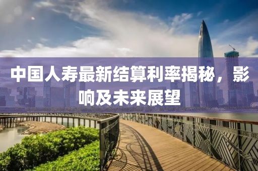 中國人壽最新結(jié)算利率揭秘，影響及未來展望