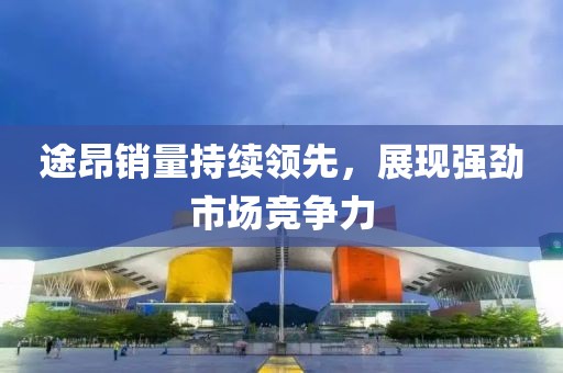 途昂銷(xiāo)量持續(xù)領(lǐng)先，展現(xiàn)強(qiáng)勁市場(chǎng)競(jìng)爭(zhēng)力