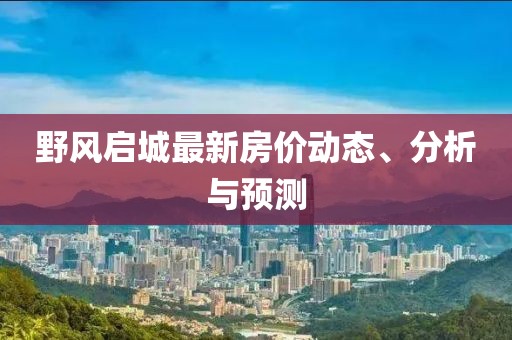 野風(fēng)啟城最新房價動態(tài)、分析與預(yù)測