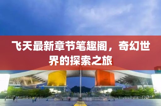 飛天最新章節(jié)筆趣閣，奇幻世界的探索之旅