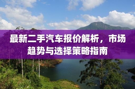 最新二手汽車報(bào)價(jià)解析，市場(chǎng)趨勢(shì)與選擇策略指南
