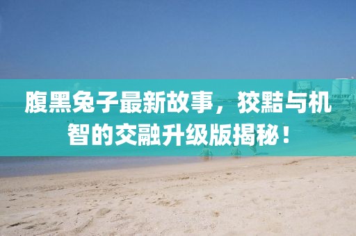 腹黑兔子最新故事，狡黠與機(jī)智的交融升級(jí)版揭秘！