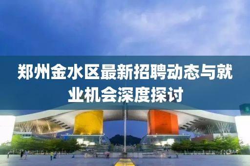 鄭州金水區(qū)最新招聘動(dòng)態(tài)與就業(yè)機(jī)會(huì)深度探討