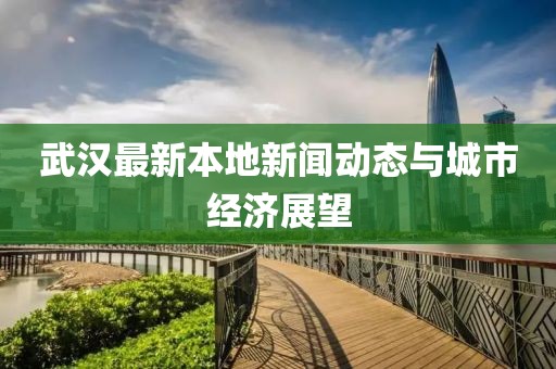 武漢最新本地新聞動態(tài)與城市經(jīng)濟展望