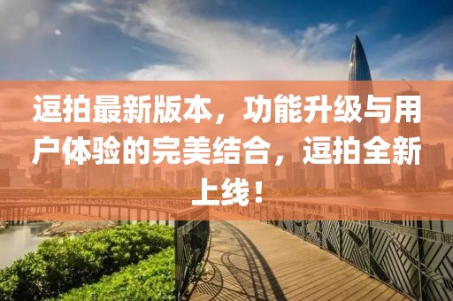 逗拍最新版本，功能升級(jí)與用戶體驗(yàn)的完美結(jié)合，逗拍全新上線！